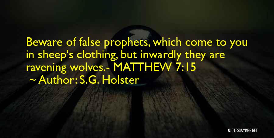 S.G. Holster Quotes: Beware Of False Prophets, Which Come To You In Sheep's Clothing, But Inwardly They Are Ravening Wolves.- Matthew 7:15