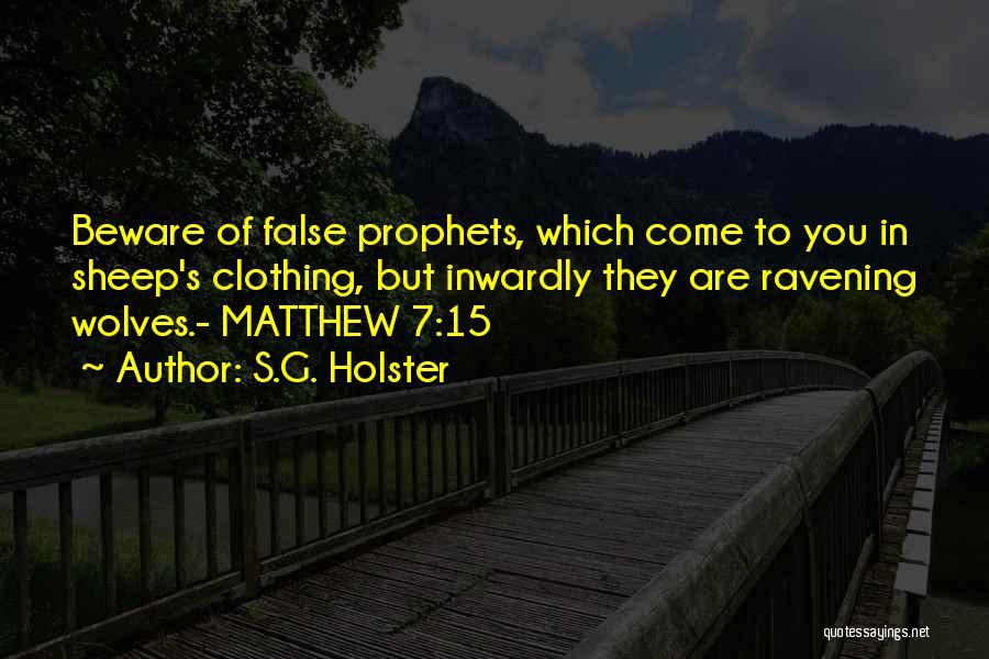 S.G. Holster Quotes: Beware Of False Prophets, Which Come To You In Sheep's Clothing, But Inwardly They Are Ravening Wolves.- Matthew 7:15