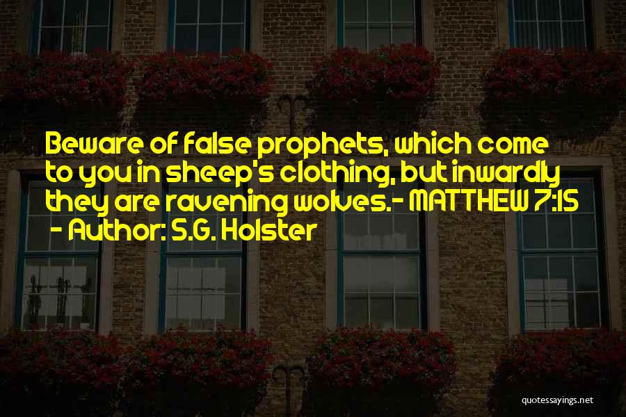 S.G. Holster Quotes: Beware Of False Prophets, Which Come To You In Sheep's Clothing, But Inwardly They Are Ravening Wolves.- Matthew 7:15