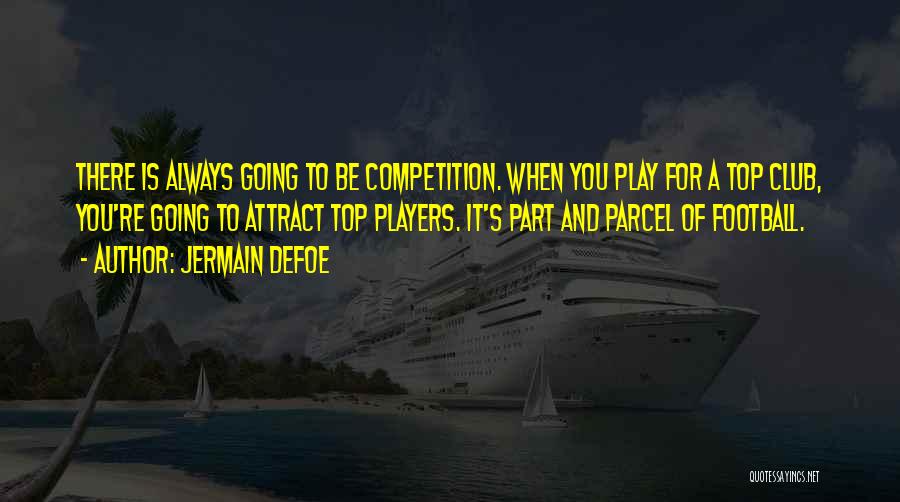 Jermain Defoe Quotes: There Is Always Going To Be Competition. When You Play For A Top Club, You're Going To Attract Top Players.