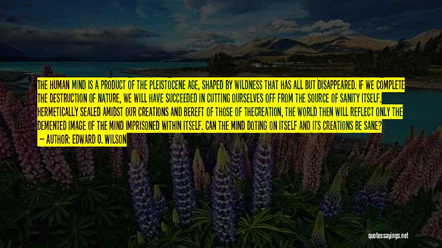 Edward O. Wilson Quotes: The Human Mind Is A Product Of The Pleistocene Age, Shaped By Wildness That Has All But Disappeared. If We