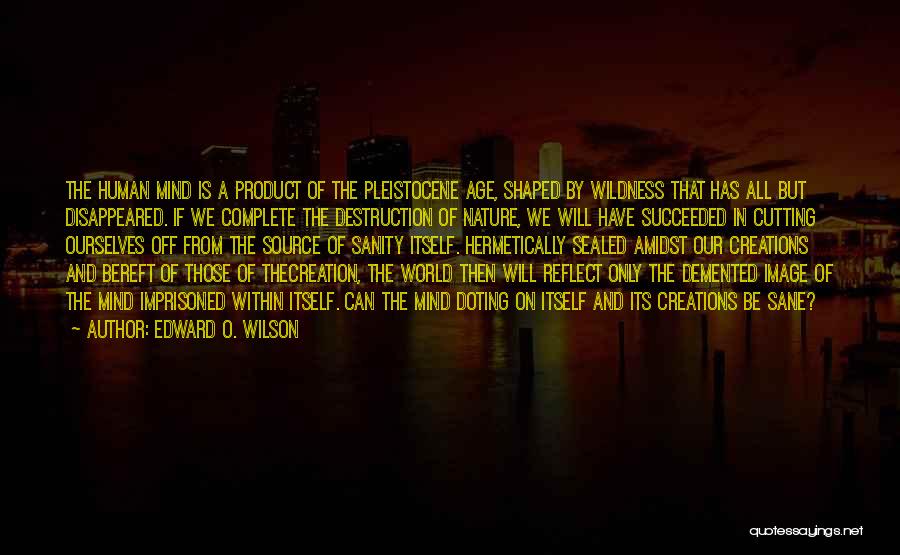 Edward O. Wilson Quotes: The Human Mind Is A Product Of The Pleistocene Age, Shaped By Wildness That Has All But Disappeared. If We