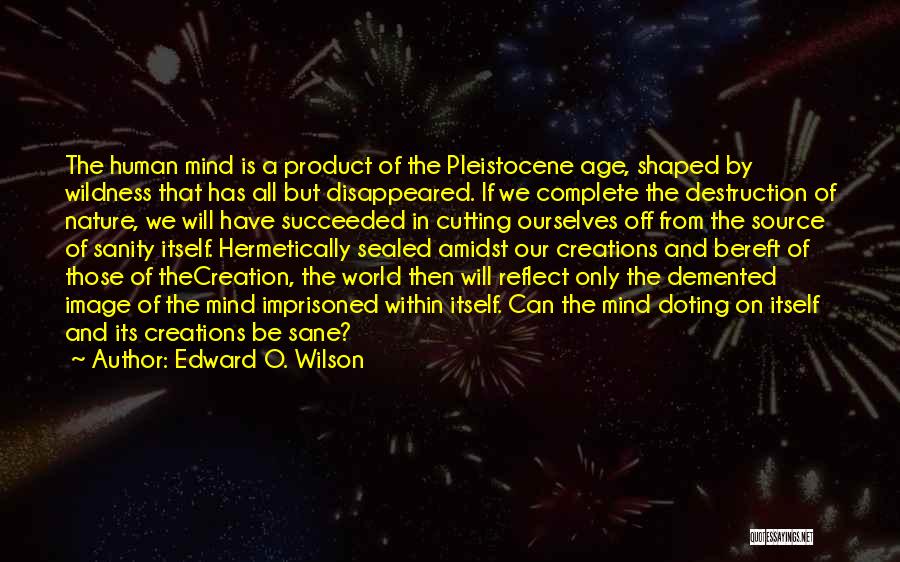 Edward O. Wilson Quotes: The Human Mind Is A Product Of The Pleistocene Age, Shaped By Wildness That Has All But Disappeared. If We