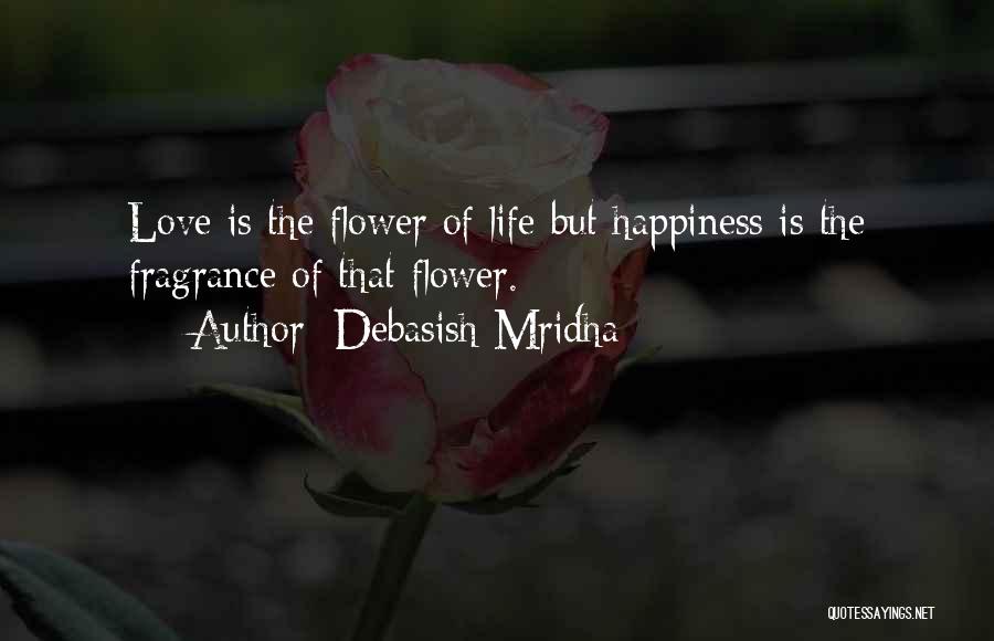 Debasish Mridha Quotes: Love Is The Flower Of Life But Happiness Is The Fragrance Of That Flower.