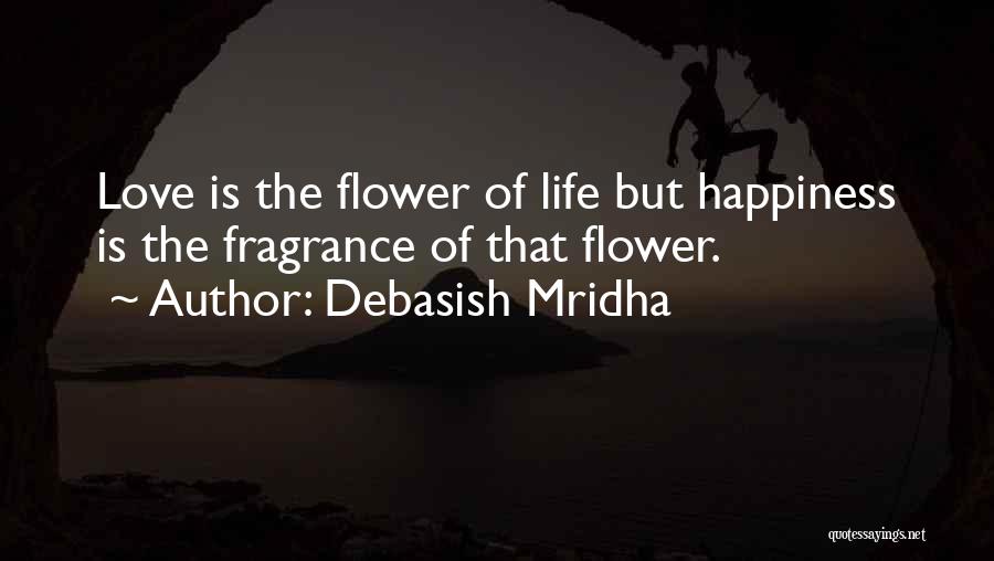 Debasish Mridha Quotes: Love Is The Flower Of Life But Happiness Is The Fragrance Of That Flower.