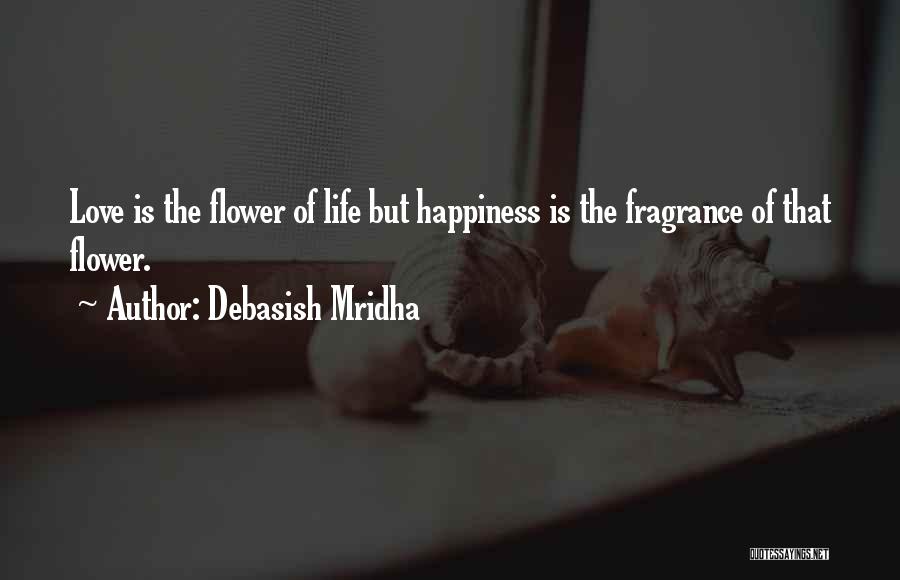 Debasish Mridha Quotes: Love Is The Flower Of Life But Happiness Is The Fragrance Of That Flower.