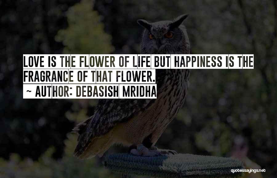 Debasish Mridha Quotes: Love Is The Flower Of Life But Happiness Is The Fragrance Of That Flower.