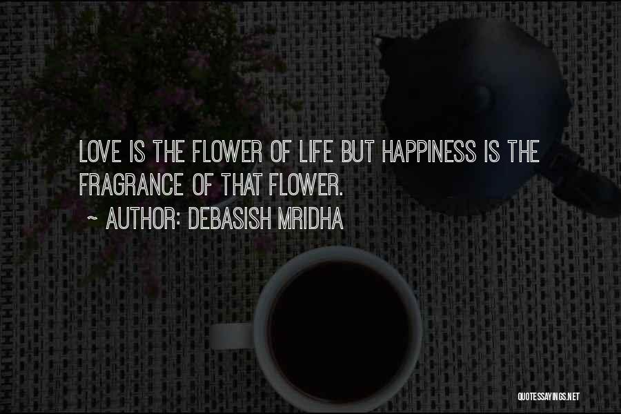 Debasish Mridha Quotes: Love Is The Flower Of Life But Happiness Is The Fragrance Of That Flower.
