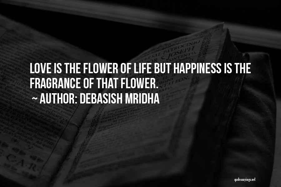 Debasish Mridha Quotes: Love Is The Flower Of Life But Happiness Is The Fragrance Of That Flower.