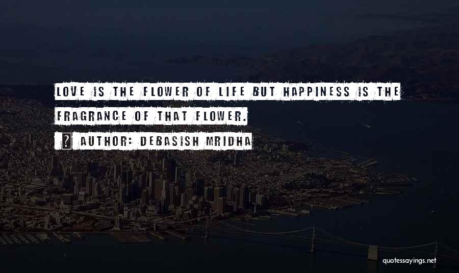 Debasish Mridha Quotes: Love Is The Flower Of Life But Happiness Is The Fragrance Of That Flower.