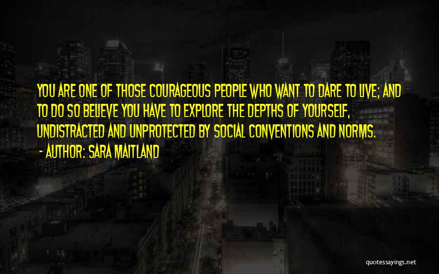 Sara Maitland Quotes: You Are One Of Those Courageous People Who Want To Dare To Live; And To Do So Believe You Have