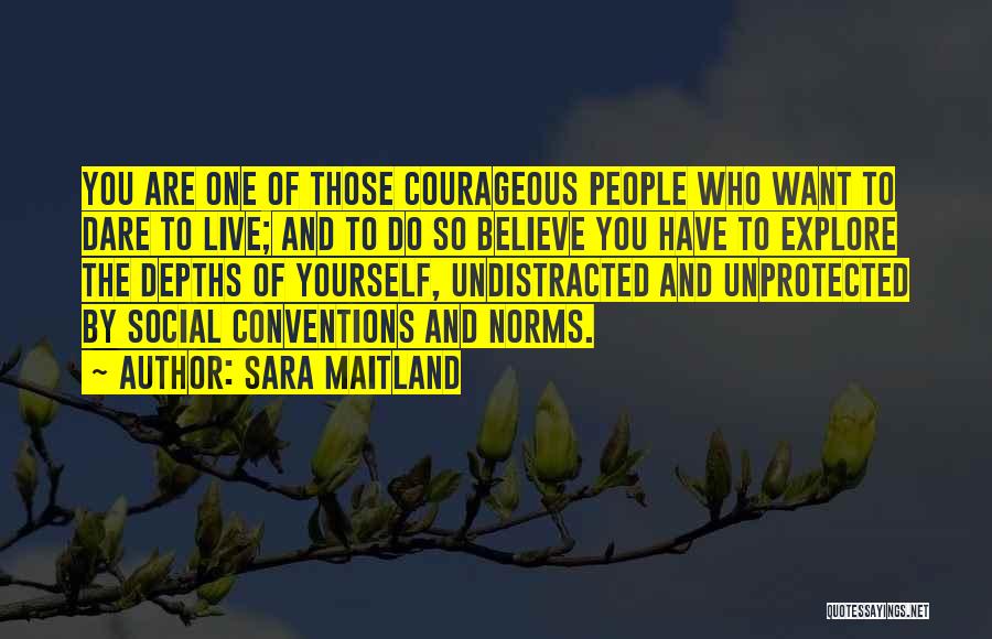 Sara Maitland Quotes: You Are One Of Those Courageous People Who Want To Dare To Live; And To Do So Believe You Have