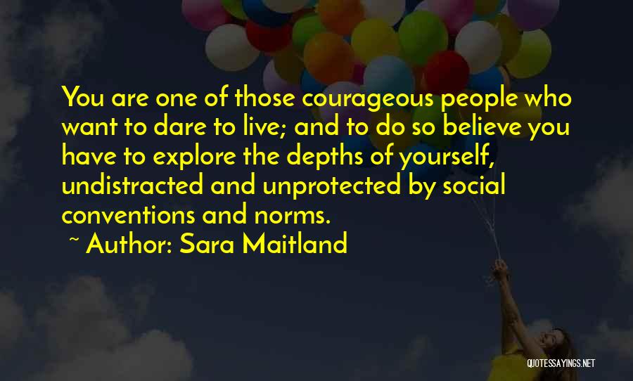 Sara Maitland Quotes: You Are One Of Those Courageous People Who Want To Dare To Live; And To Do So Believe You Have