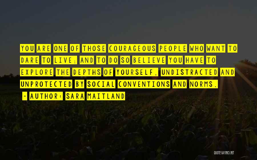 Sara Maitland Quotes: You Are One Of Those Courageous People Who Want To Dare To Live; And To Do So Believe You Have