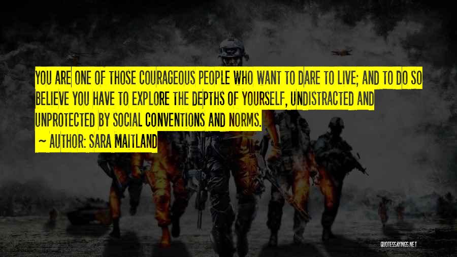 Sara Maitland Quotes: You Are One Of Those Courageous People Who Want To Dare To Live; And To Do So Believe You Have