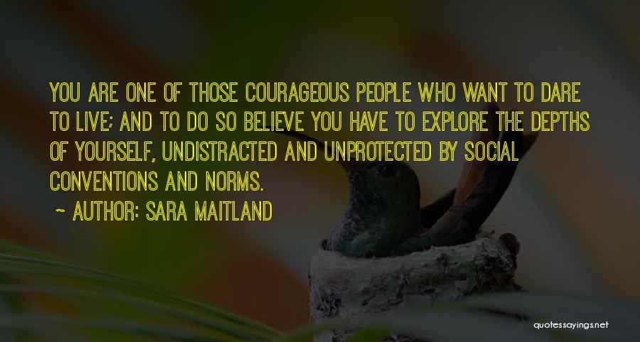 Sara Maitland Quotes: You Are One Of Those Courageous People Who Want To Dare To Live; And To Do So Believe You Have