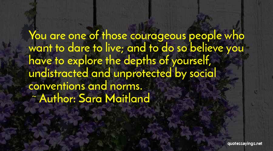 Sara Maitland Quotes: You Are One Of Those Courageous People Who Want To Dare To Live; And To Do So Believe You Have