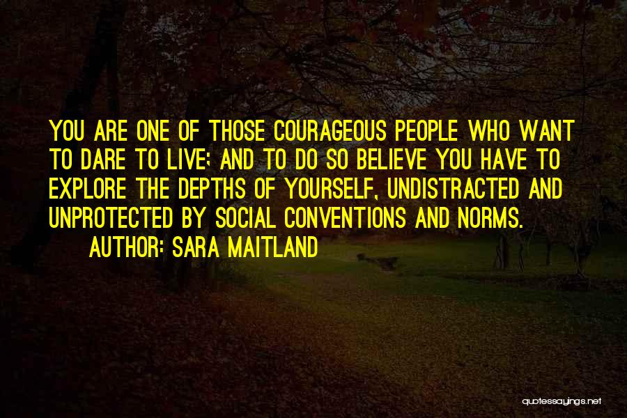 Sara Maitland Quotes: You Are One Of Those Courageous People Who Want To Dare To Live; And To Do So Believe You Have