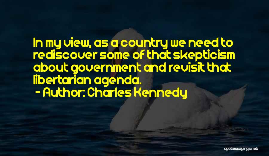Charles Kennedy Quotes: In My View, As A Country We Need To Rediscover Some Of That Skepticism About Government And Revisit That Libertarian