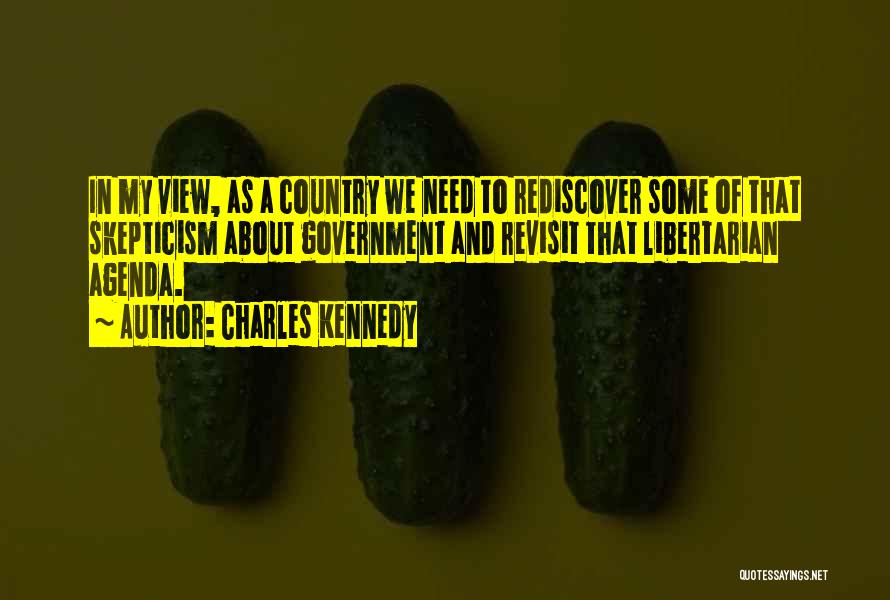 Charles Kennedy Quotes: In My View, As A Country We Need To Rediscover Some Of That Skepticism About Government And Revisit That Libertarian