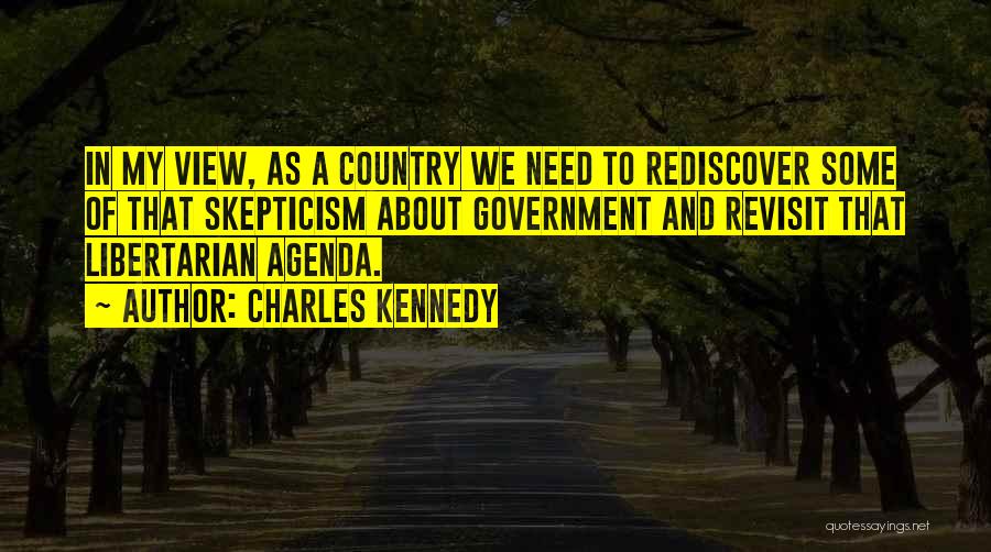 Charles Kennedy Quotes: In My View, As A Country We Need To Rediscover Some Of That Skepticism About Government And Revisit That Libertarian