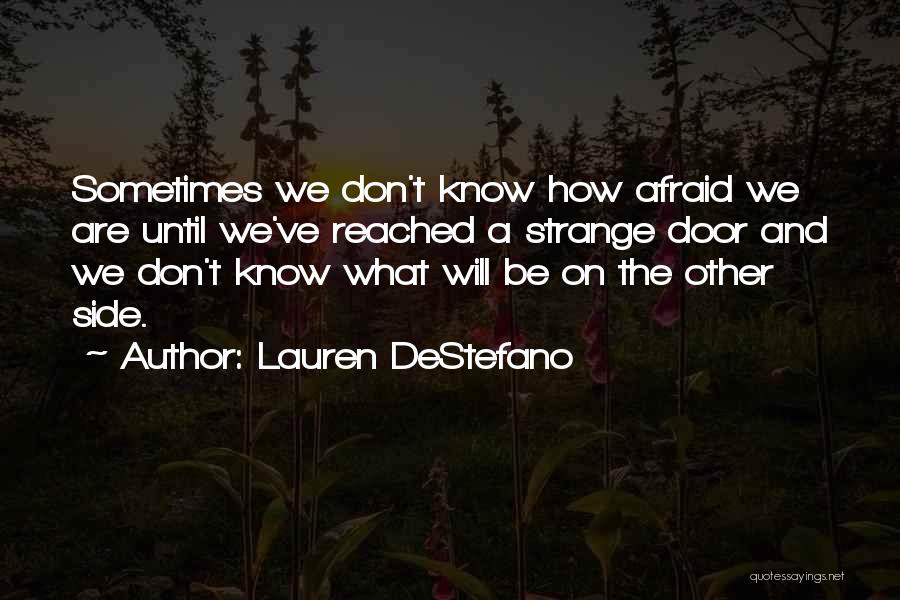 Lauren DeStefano Quotes: Sometimes We Don't Know How Afraid We Are Until We've Reached A Strange Door And We Don't Know What Will