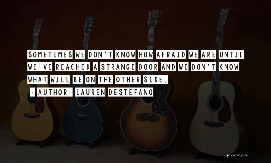 Lauren DeStefano Quotes: Sometimes We Don't Know How Afraid We Are Until We've Reached A Strange Door And We Don't Know What Will