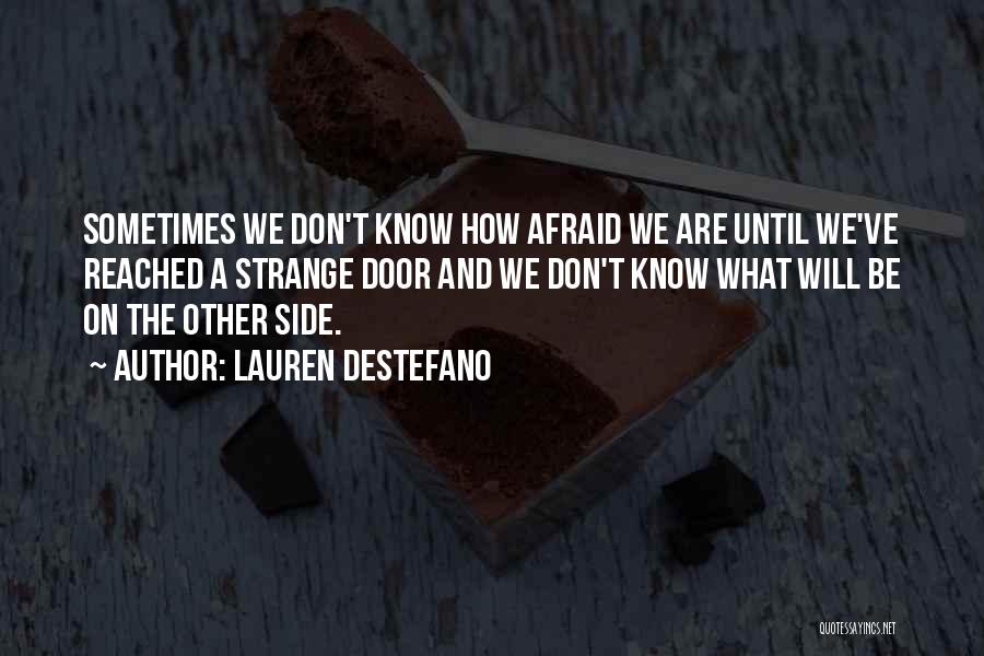 Lauren DeStefano Quotes: Sometimes We Don't Know How Afraid We Are Until We've Reached A Strange Door And We Don't Know What Will