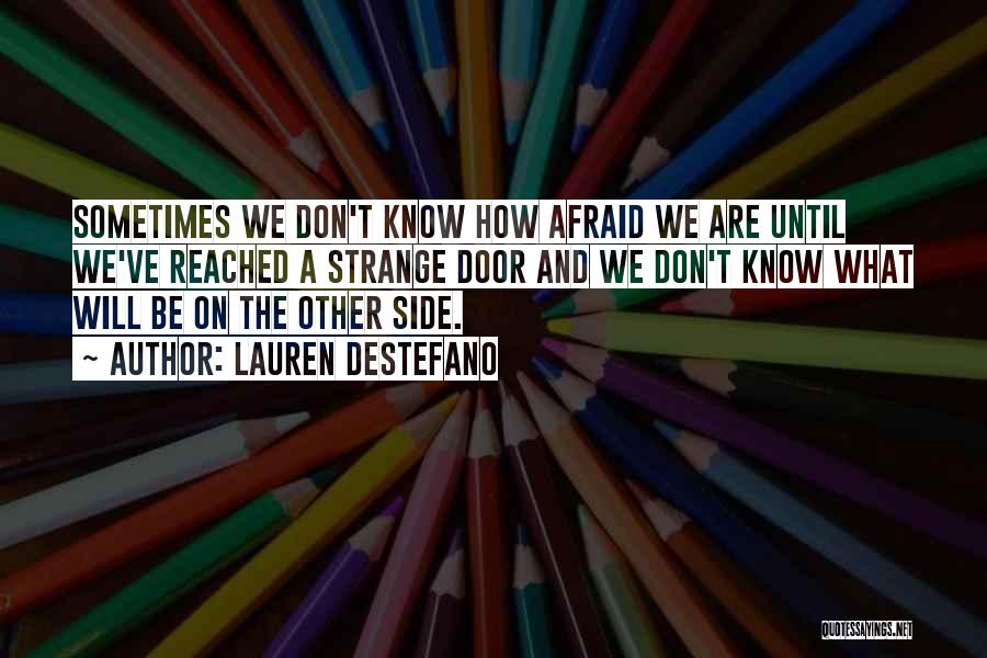 Lauren DeStefano Quotes: Sometimes We Don't Know How Afraid We Are Until We've Reached A Strange Door And We Don't Know What Will