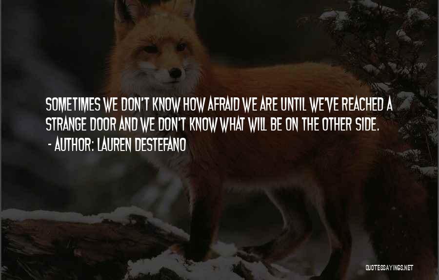 Lauren DeStefano Quotes: Sometimes We Don't Know How Afraid We Are Until We've Reached A Strange Door And We Don't Know What Will