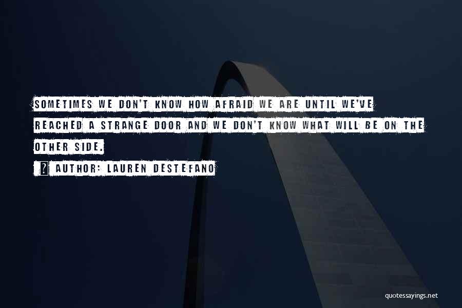 Lauren DeStefano Quotes: Sometimes We Don't Know How Afraid We Are Until We've Reached A Strange Door And We Don't Know What Will