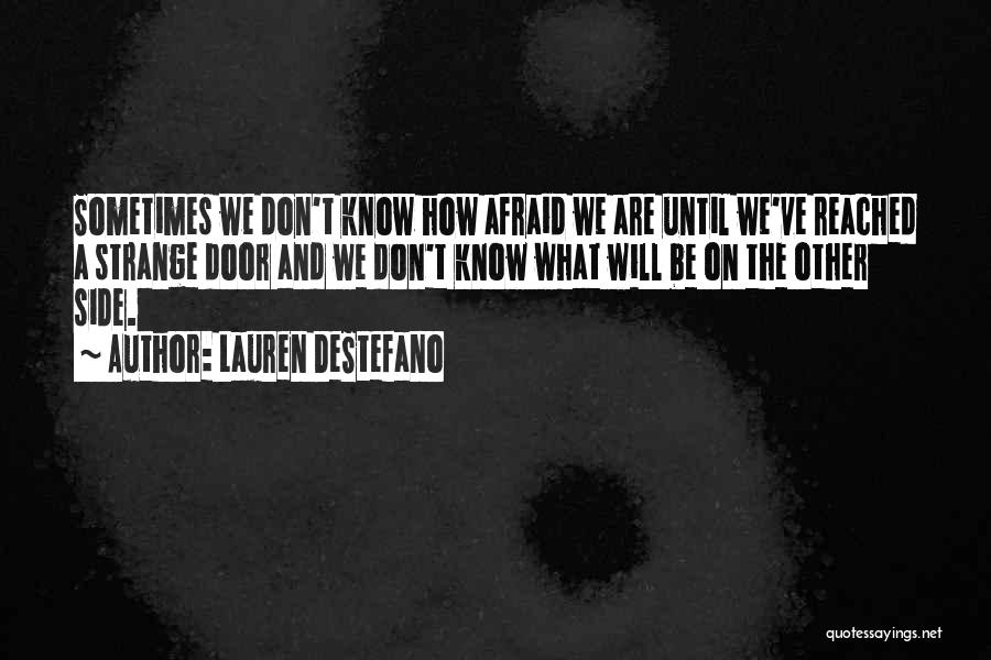 Lauren DeStefano Quotes: Sometimes We Don't Know How Afraid We Are Until We've Reached A Strange Door And We Don't Know What Will