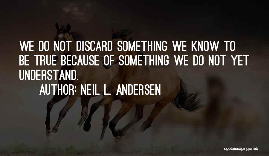 Neil L. Andersen Quotes: We Do Not Discard Something We Know To Be True Because Of Something We Do Not Yet Understand.