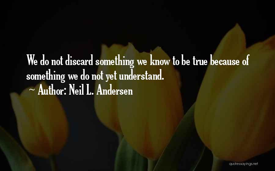 Neil L. Andersen Quotes: We Do Not Discard Something We Know To Be True Because Of Something We Do Not Yet Understand.