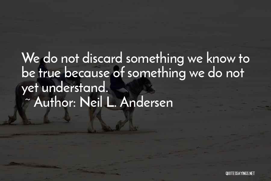 Neil L. Andersen Quotes: We Do Not Discard Something We Know To Be True Because Of Something We Do Not Yet Understand.