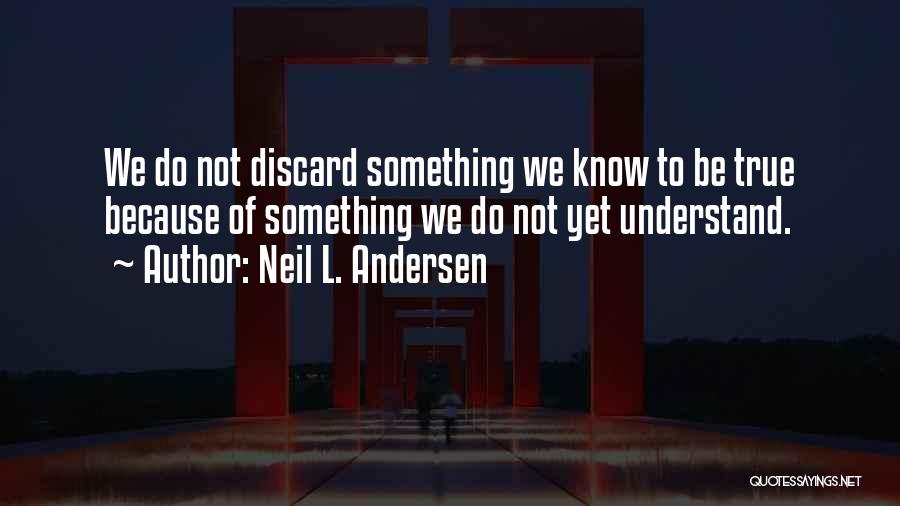 Neil L. Andersen Quotes: We Do Not Discard Something We Know To Be True Because Of Something We Do Not Yet Understand.