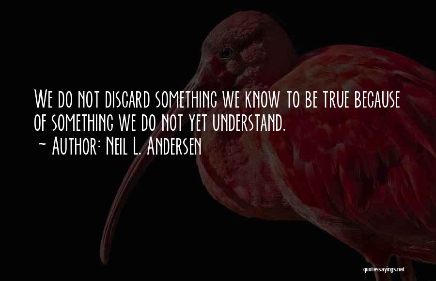 Neil L. Andersen Quotes: We Do Not Discard Something We Know To Be True Because Of Something We Do Not Yet Understand.