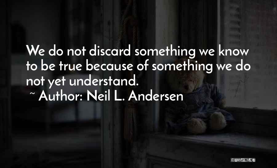 Neil L. Andersen Quotes: We Do Not Discard Something We Know To Be True Because Of Something We Do Not Yet Understand.