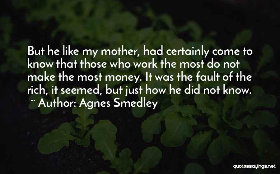 Agnes Smedley Quotes: But He Like My Mother, Had Certainly Come To Know That Those Who Work The Most Do Not Make The