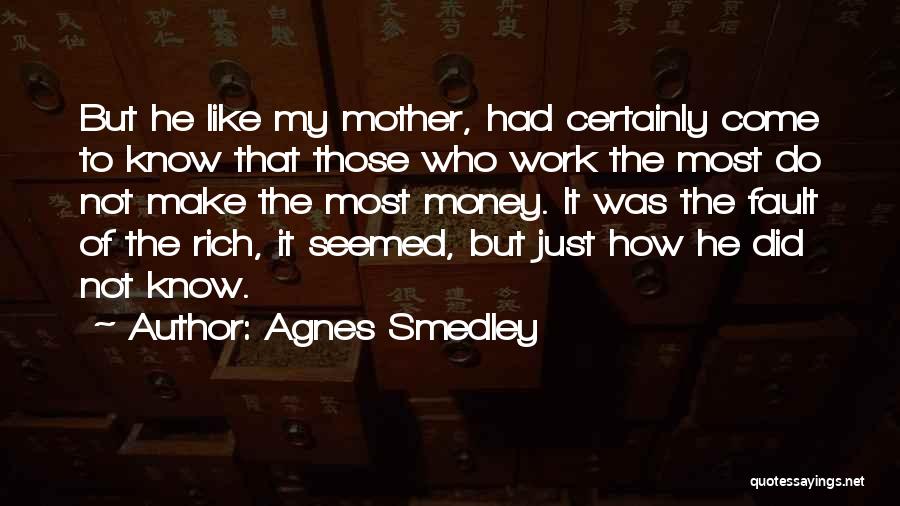Agnes Smedley Quotes: But He Like My Mother, Had Certainly Come To Know That Those Who Work The Most Do Not Make The