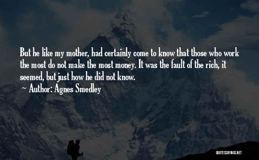 Agnes Smedley Quotes: But He Like My Mother, Had Certainly Come To Know That Those Who Work The Most Do Not Make The