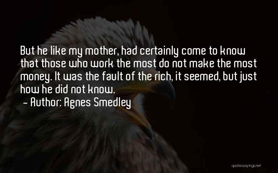 Agnes Smedley Quotes: But He Like My Mother, Had Certainly Come To Know That Those Who Work The Most Do Not Make The