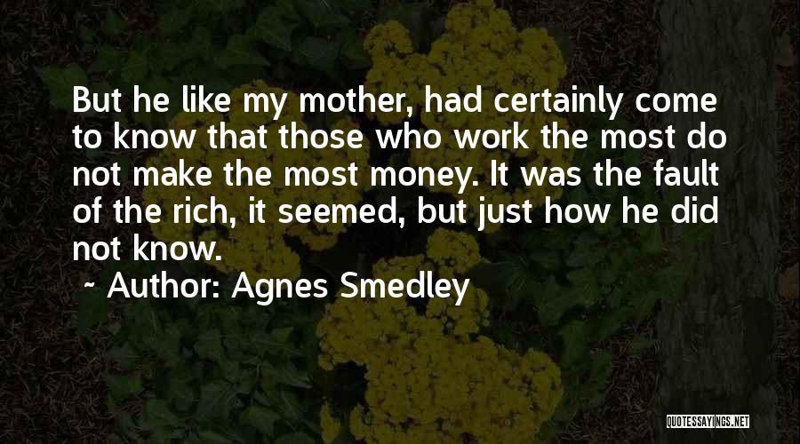 Agnes Smedley Quotes: But He Like My Mother, Had Certainly Come To Know That Those Who Work The Most Do Not Make The