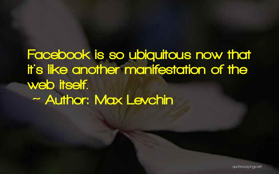 Max Levchin Quotes: Facebook Is So Ubiquitous Now That It's Like Another Manifestation Of The Web Itself.