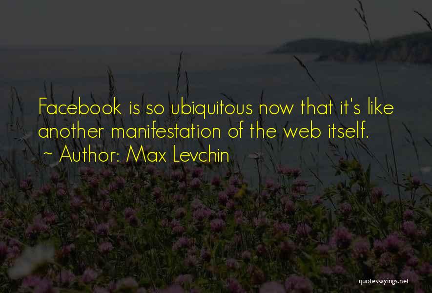 Max Levchin Quotes: Facebook Is So Ubiquitous Now That It's Like Another Manifestation Of The Web Itself.