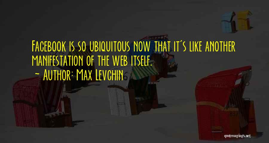 Max Levchin Quotes: Facebook Is So Ubiquitous Now That It's Like Another Manifestation Of The Web Itself.