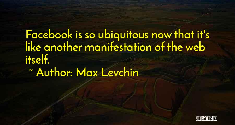 Max Levchin Quotes: Facebook Is So Ubiquitous Now That It's Like Another Manifestation Of The Web Itself.