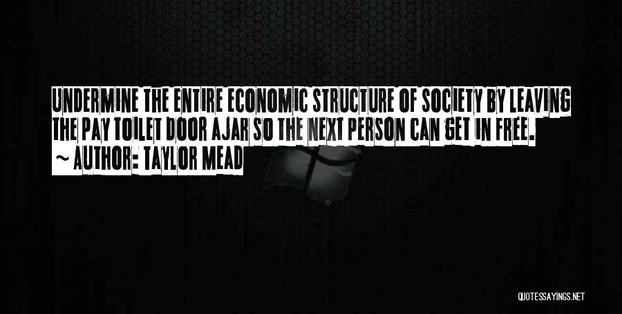 Taylor Mead Quotes: Undermine The Entire Economic Structure Of Society By Leaving The Pay Toilet Door Ajar So The Next Person Can Get