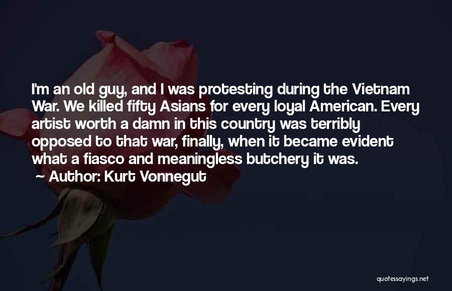 Kurt Vonnegut Quotes: I'm An Old Guy, And I Was Protesting During The Vietnam War. We Killed Fifty Asians For Every Loyal American.