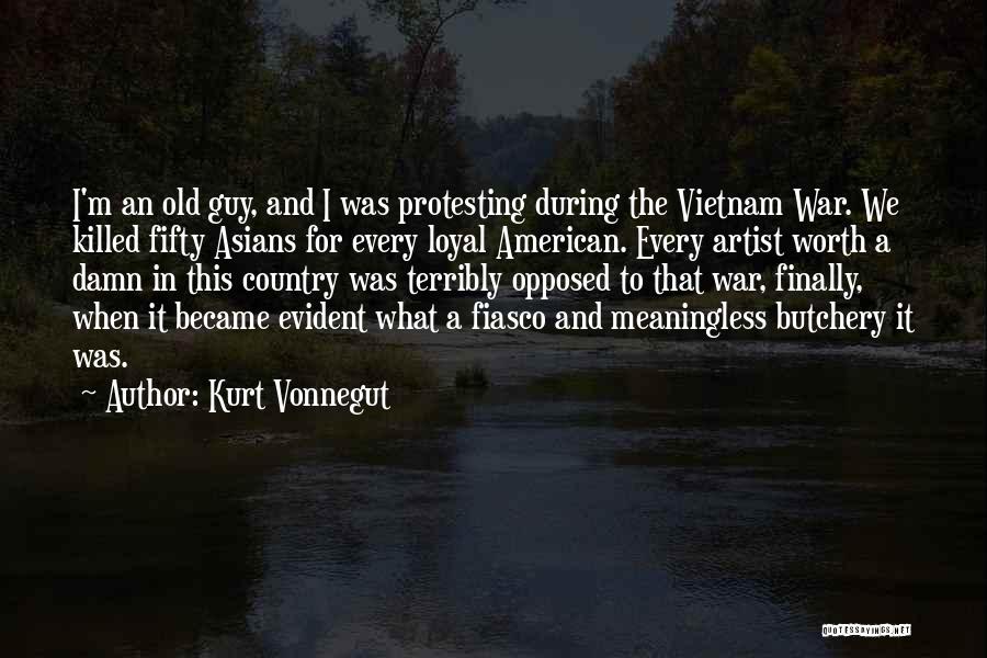 Kurt Vonnegut Quotes: I'm An Old Guy, And I Was Protesting During The Vietnam War. We Killed Fifty Asians For Every Loyal American.